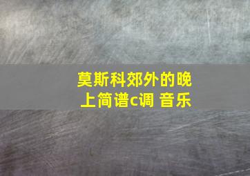 莫斯科郊外的晚上简谱c调 音乐